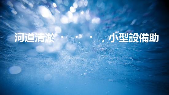 河道清淤，小型設備助力高效施工